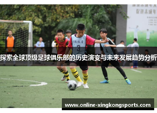 探索全球顶级足球俱乐部的历史演变与未来发展趋势分析