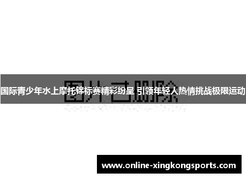 国际青少年水上摩托锦标赛精彩纷呈 引领年轻人热情挑战极限运动