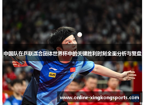 中国队在乒联混合团体世界杯中的关键胜利时刻全面分析与复盘