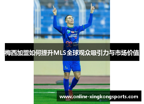 梅西加盟如何提升MLS全球观众吸引力与市场价值