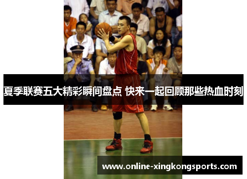 夏季联赛五大精彩瞬间盘点 快来一起回顾那些热血时刻