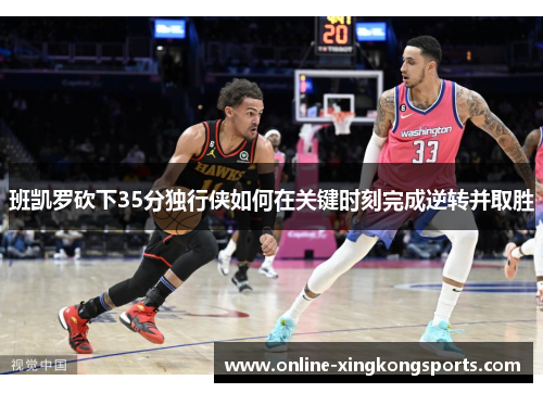 班凯罗砍下35分独行侠如何在关键时刻完成逆转并取胜