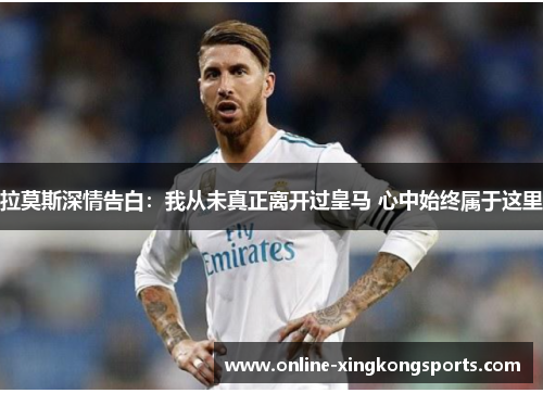 拉莫斯深情告白：我从未真正离开过皇马 心中始终属于这里