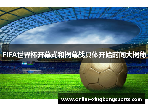 FIFA世界杯开幕式和揭幕战具体开始时间大揭秘