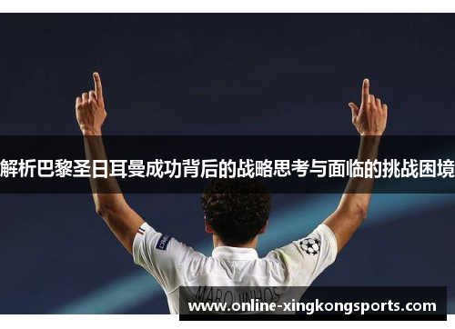 解析巴黎圣日耳曼成功背后的战略思考与面临的挑战困境 解析巴黎圣日耳曼成功背后的战略思考与面临的挑战困境