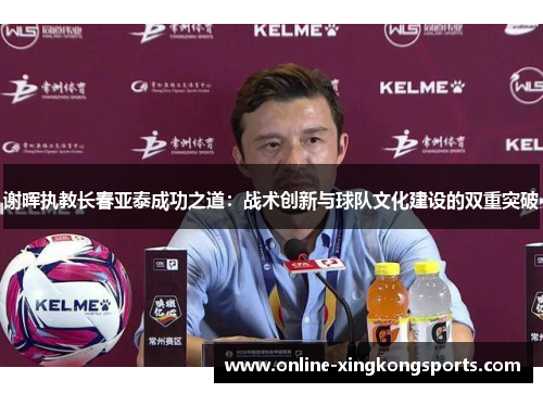 谢晖执教长春亚泰成功之道:战术创新与球队文化建设的双重突破 谢晖执教长春亚泰成功之道:战术创新与球队文化建设的双重突破