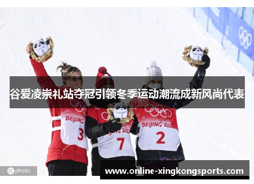 谷爱凌崇礼站夺冠引领冬季运动潮流成新风尚代表 谷爱凌崇礼站夺冠引领冬季运动潮流成新风尚代表