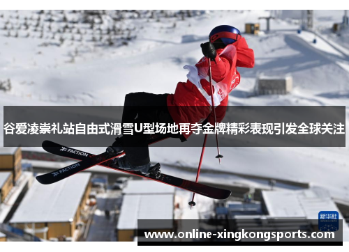 谷爱凌崇礼站自由式滑雪U型场地再夺金牌精彩表现引发全球关注 谷爱凌崇礼站自由式滑雪U型场地再夺金牌精彩表现引发全球关注