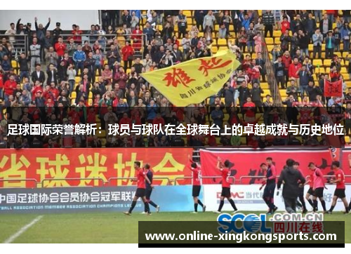足球国际荣誉解析:球员与球队在全球舞台上的卓越成就与历史地位 足球国际荣誉解析:球员与球队在全球舞台上的卓越成就与历史地位