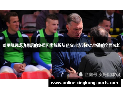 哈里凯恩成功背后的多重因素解析从勤奋训练到心态塑造的全面成长 哈里凯恩成功背后的多重因素解析从勤奋训练到心态塑造的全面成长