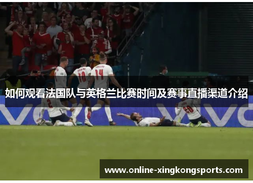 如何观看法国队与英格兰比赛时间及赛事直播渠道介绍 如何观看法国队与英格兰比赛时间及赛事直播渠道介绍