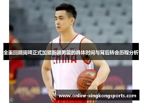 全面回顾周琦正式加盟新疆男篮的具体时间与背后转会历程分析 全面回顾周琦正式加盟新疆男篮的具体时间与背后转会历程分析