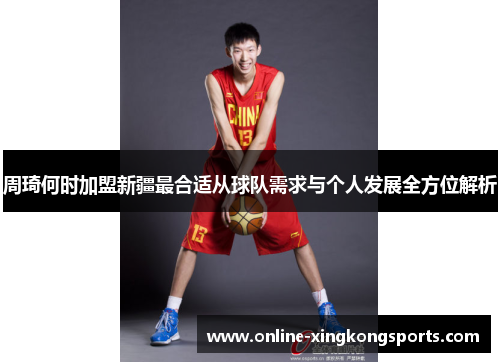 周琦何时加盟新疆最合适从球队需求与个人发展全方位解析