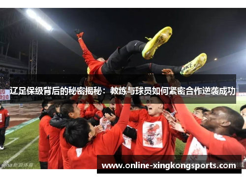 辽足保级背后的秘密揭秘：教练与球员如何紧密合作逆袭成功