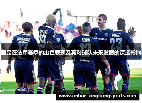 里昂在法甲赛季的出色表现及其对球队未来发展的深远影响