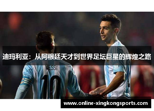 迪玛利亚：从阿根廷天才到世界足坛巨星的辉煌之路