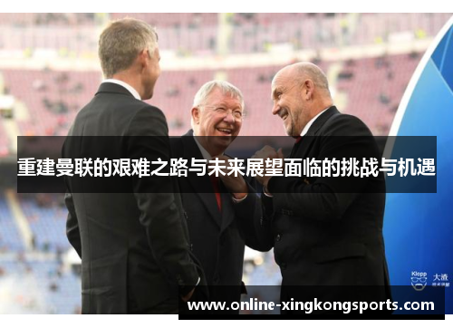 重建曼联的艰难之路与未来展望面临的挑战与机遇