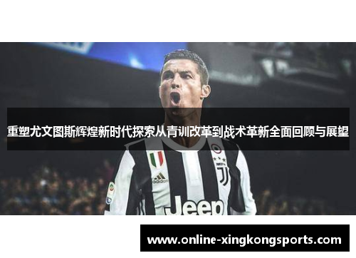 重塑尤文图斯辉煌新时代探索从青训改革到战术革新全面回顾与展望 重塑尤文图斯辉煌新时代探索从青训改革到战术革新全面回顾与展望