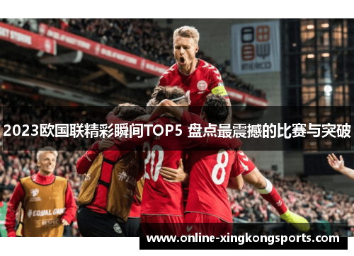 2023欧国联精彩瞬间TOP5 盘点最震撼的比赛与突破 2023欧国联精彩瞬间TOP5 盘点最震撼的比赛与突破