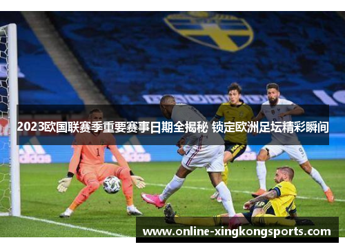 2023欧国联赛季重要赛事日期全揭秘 锁定欧洲足坛精彩瞬间 2023欧国联赛季重要赛事日期全揭秘 锁定欧洲足坛精彩瞬间
