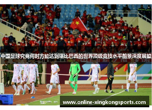 中国足球究竟何时方能达到堪比巴西的世界顶级竞技水平前景深度展望