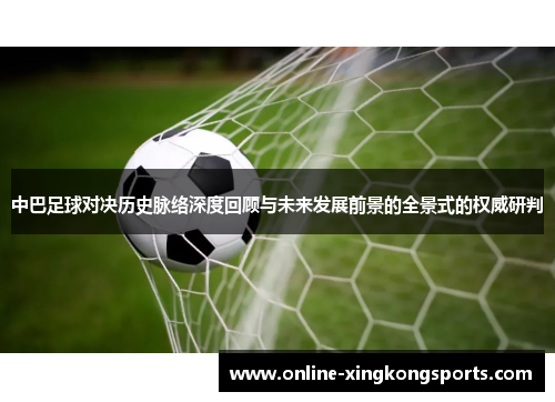中巴足球对决历史脉络深度回顾与未来发展前景的全景式的权威研判
