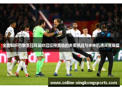 全面解析巴黎圣日耳曼欧冠征程面临的多重挑战与未来机遇深度展望 全面解析巴黎圣日耳曼欧冠征程面临的多重挑战与未来机遇深度展望
