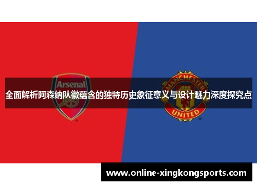 全面解析阿森纳队徽蕴含的独特历史象征意义与设计魅力深度探究点