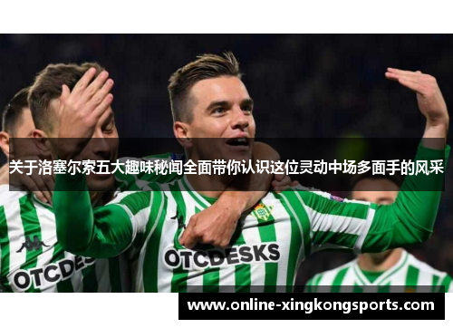 关于洛塞尔索五大趣味秘闻全面带你认识这位灵动中场多面手的风采