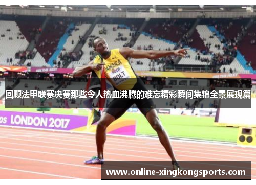 回顾法甲联赛决赛那些令人热血沸腾的难忘精彩瞬间集锦全景展现篇 回顾法甲联赛决赛那些令人热血沸腾的难忘精彩瞬间集锦全景展现篇