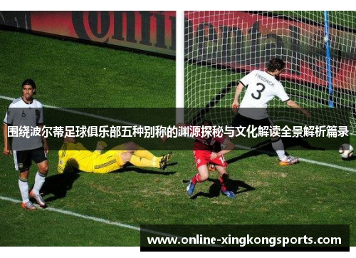 围绕波尔蒂足球俱乐部五种别称的渊源探秘与文化解读全景解析篇录