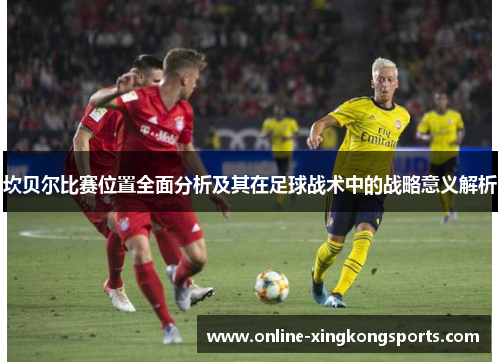 坎贝尔比赛位置全面分析及其在足球战术中的战略意义解析