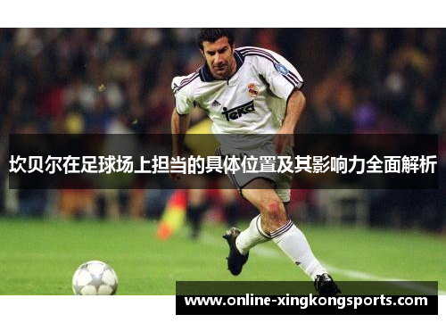 坎贝尔在足球场上担当的具体位置及其影响力全面解析