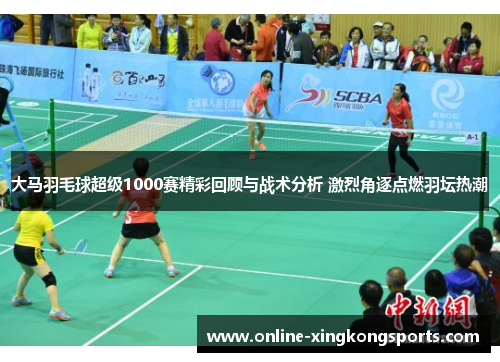 大马羽毛球超级1000赛精彩回顾与战术分析 激烈角逐点燃羽坛热潮
