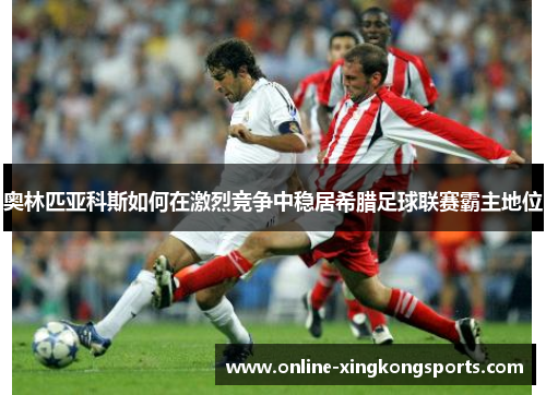 奥林匹亚科斯如何在激烈竞争中稳居希腊足球联赛霸主地位