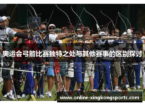 奥运会弓箭比赛独特之处与其他赛事的区别探讨