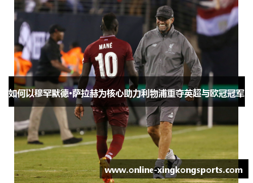 如何以穆罕默德·萨拉赫为核心助力利物浦重夺英超与欧冠冠军