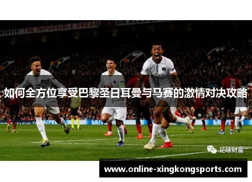 如何全方位享受巴黎圣日耳曼与马赛的激情对决攻略