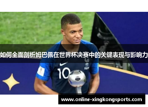 如何全面剖析姆巴佩在世界杯决赛中的关键表现与影响力