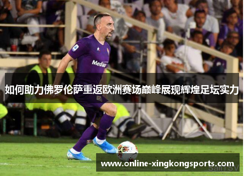 如何助力佛罗伦萨重返欧洲赛场巅峰展现辉煌足坛实力