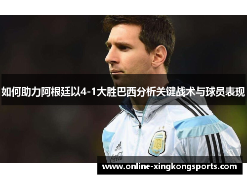 如何助力阿根廷以4-1大胜巴西分析关键战术与球员表现 如何助力阿根廷以4-1大胜巴西分析关键战术与球员表现