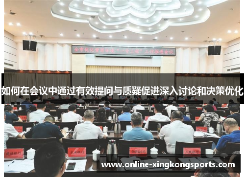 如何在会议中通过有效提问与质疑促进深入讨论和决策优化