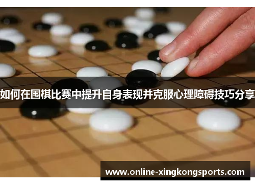 如何在围棋比赛中提升自身表现并克服心理障碍技巧分享
