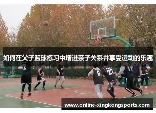 如何在父子篮球练习中增进亲子关系并享受运动的乐趣