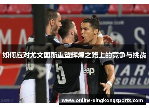 如何应对尤文图斯重塑辉煌之路上的竞争与挑战