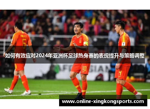 如何有效应对2024年亚洲杯足球热身赛的表现提升与策略调整 如何有效应对2024年亚洲杯足球热身赛的表现提升与策略调整