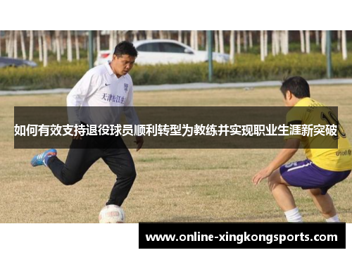 如何有效支持退役球员顺利转型为教练并实现职业生涯新突破 如何有效支持退役球员顺利转型为教练并实现职业生涯新突破