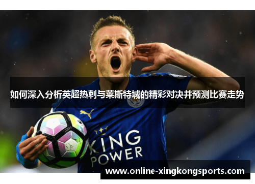如何深入分析英超热刺与莱斯特城的精彩对决并预测比赛走势