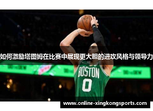 如何激励塔图姆在比赛中展现更大胆的进攻风格与领导力