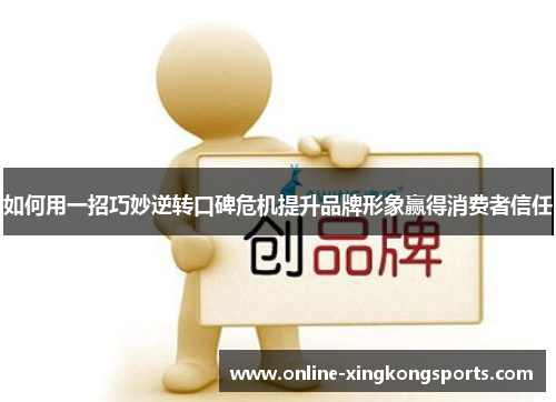 如何用一招巧妙逆转口碑危机提升品牌形象赢得消费者信任